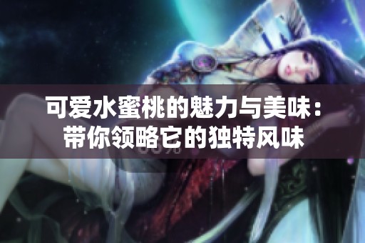 可爱水蜜桃的魅力与美味：带你领略它的独特风味