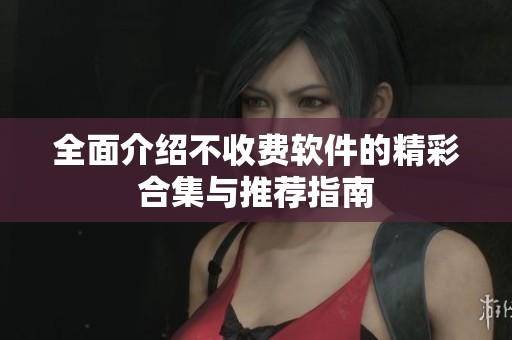 全面介绍不收费软件的精彩合集与推荐指南