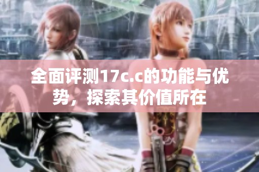 全面评测17c.c的功能与优势，探索其价值所在