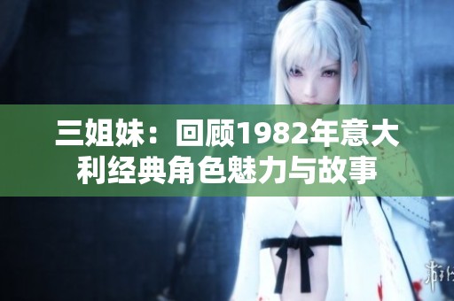 三姐妹：回顾1982年意大利经典角色魅力与故事
