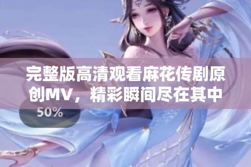 完整版高清观看麻花传剧原创MV，精彩瞬间尽在其中