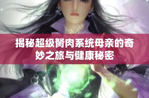 揭秘超级胬肉系统母亲的奇妙之旅与健康秘密