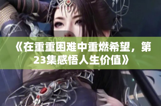 《在重重困难中重燃希望，第23集感悟人生价值》