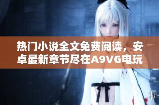 热门小说全文免费阅读，安卓最新章节尽在A9VG电玩部落
