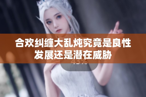 合欢纠缠大乱炖究竟是良性发展还是潜在威胁