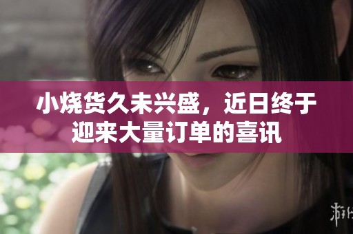 小烧货久未兴盛，近日终于迎来大量订单的喜讯