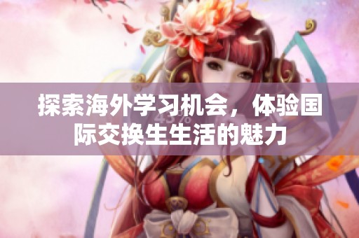 探索海外学习机会，体验国际交换生生活的魅力