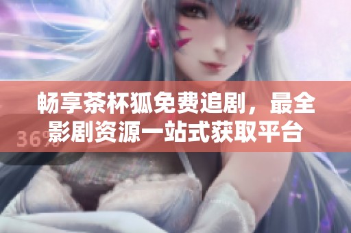 畅享茶杯狐免费追剧，最全影剧资源一站式获取平台