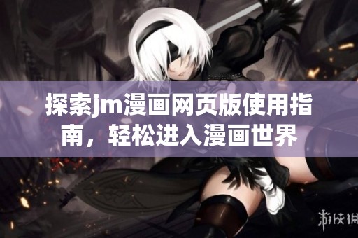 探索jm漫画网页版使用指南，轻松进入漫画世界
