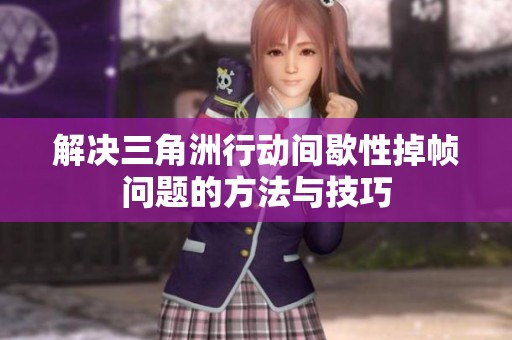 解决三角洲行动间歇性掉帧问题的方法与技巧