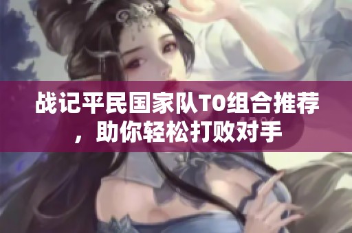 战记平民国家队T0组合推荐，助你轻松打败对手