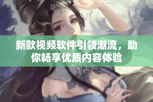 新款视频软件引领潮流，助你畅享优质内容体验