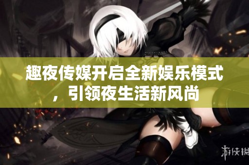 趣夜传媒开启全新娱乐模式，引领夜生活新风尚
