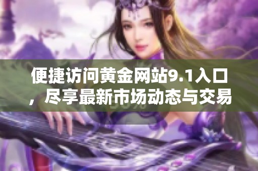 便捷访问黄金网站9.1入口，尽享最新市场动态与交易信息