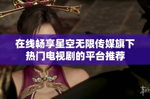 在线畅享星空无限传媒旗下热门电视剧的平台推荐
