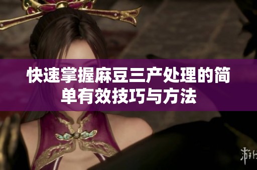 快速掌握麻豆三产处理的简单有效技巧与方法