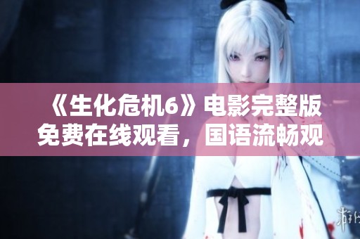《生化危机6》电影完整版免费在线观看，国语流畅观看攻略