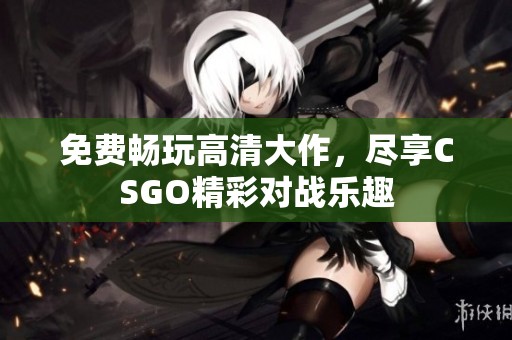 免费畅玩高清大作，尽享CSGO精彩对战乐趣