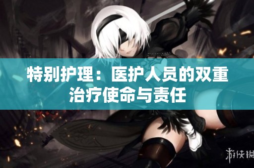 特别护理：医护人员的双重治疗使命与责任