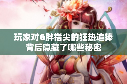 玩家对G胖指尖的狂热追捧背后隐藏了哪些秘密