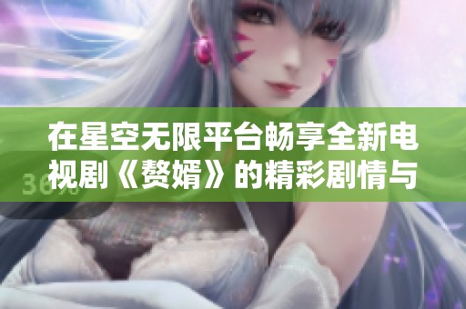 在星空无限平台畅享全新电视剧《赘婿》的精彩剧情与魅力