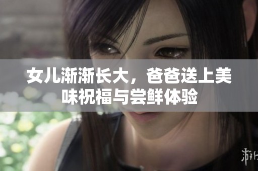 女儿渐渐长大，爸爸送上美味祝福与尝鲜体验