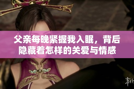 父亲每晚紧握我入眠，背后隐藏着怎样的关爱与情感