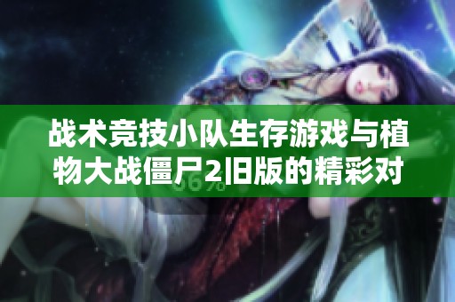 战术竞技小队生存游戏与植物大战僵尸2旧版的精彩对比分析