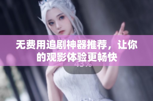 无费用追剧神器推荐，让你的观影体验更畅快