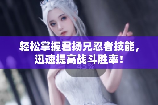 轻松掌握君扬兄忍者技能，迅速提高战斗胜率！