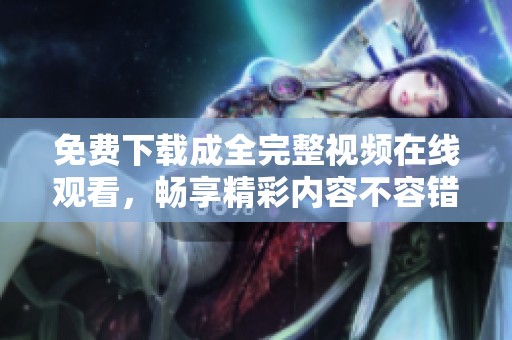 免费下载成全完整视频在线观看，畅享精彩内容不容错过