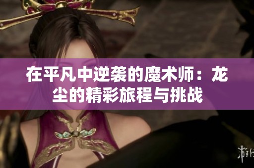 在平凡中逆袭的魔术师：龙尘的精彩旅程与挑战