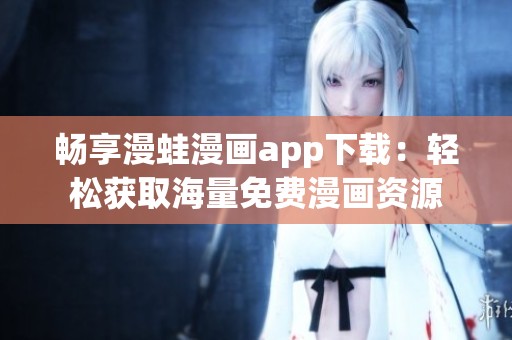 畅享漫蛙漫画app下载：轻松获取海量免费漫画资源