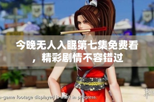 今晚无人入眠第七集免费看，精彩剧情不容错过