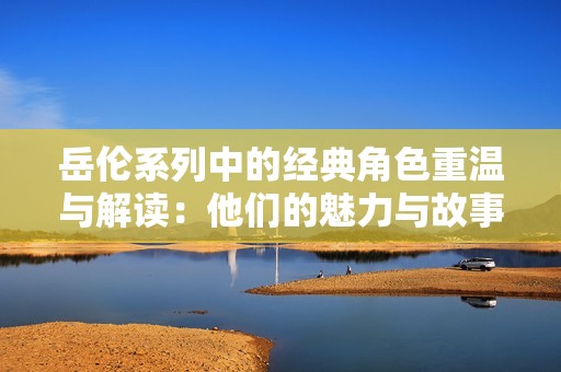 岳伦系列中的经典角色重温与解读：他们的魅力与故事