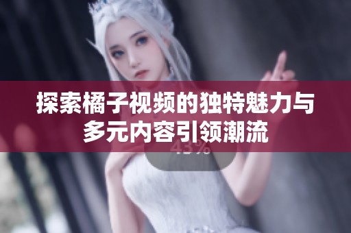 探索橘子视频的独特魅力与多元内容引领潮流