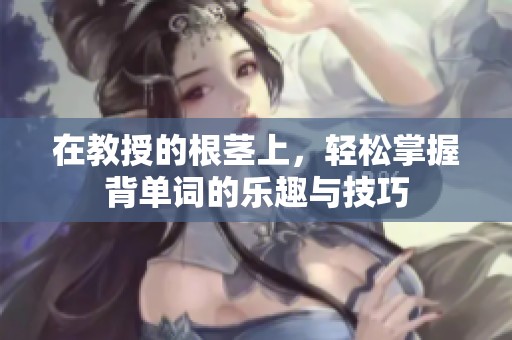 在教授的根茎上，轻松掌握背单词的乐趣与技巧