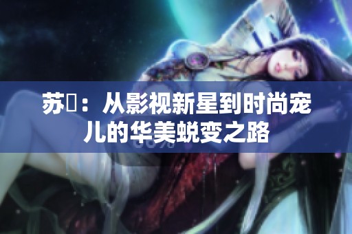 苏玥：从影视新星到时尚宠儿的华美蜕变之路