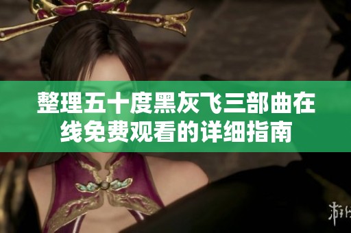 整理五十度黑灰飞三部曲在线免费观看的详细指南
