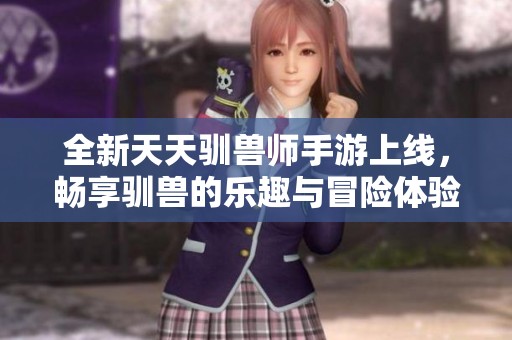 全新天天驯兽师手游上线，畅享驯兽的乐趣与冒险体验