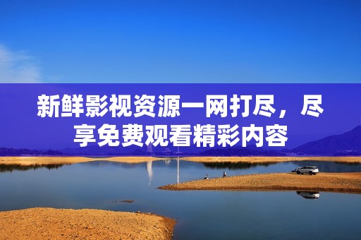 新鲜影视资源一网打尽，尽享免费观看精彩内容