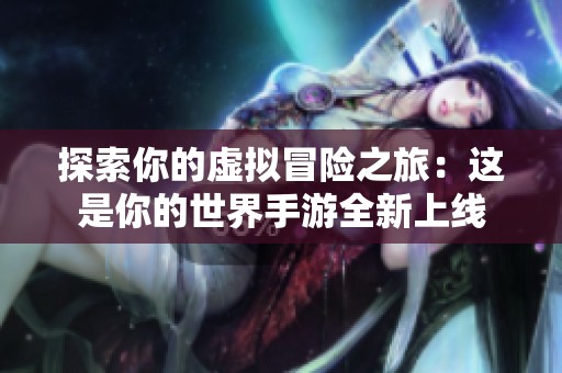 探索你的虚拟冒险之旅：这是你的世界手游全新上线