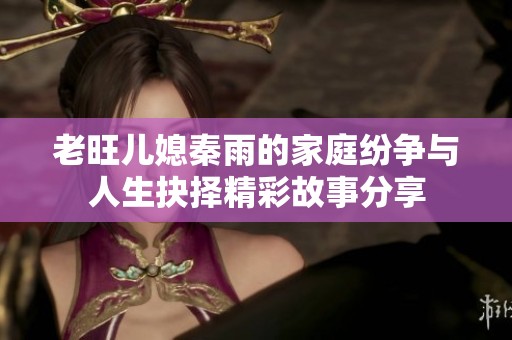 老旺儿媳秦雨的家庭纷争与人生抉择精彩故事分享