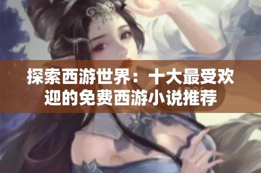 探索西游世界：十大最受欢迎的免费西游小说推荐