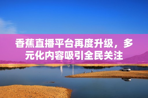 香蕉直播平台再度升级，多元化内容吸引全民关注