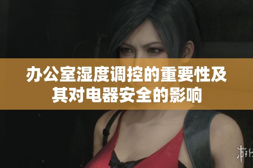 办公室湿度调控的重要性及其对电器安全的影响