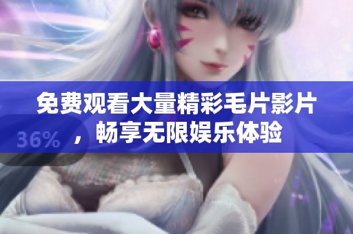 免费观看大量精彩毛片影片，畅享无限娱乐体验