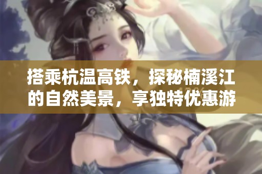 搭乘杭温高铁，探秘楠溪江的自然美景，享独特优惠游记