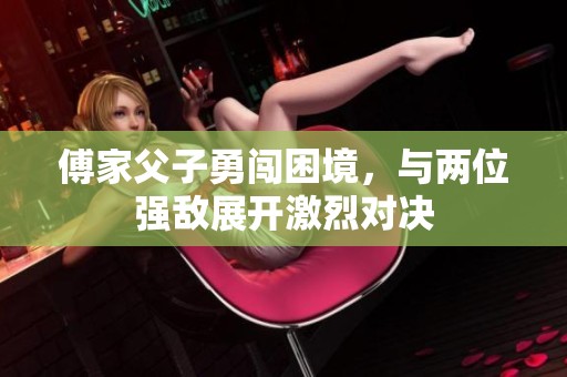 傅家父子勇闯困境，与两位强敌展开激烈对决