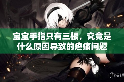 宝宝手指只有三根，究竟是什么原因导致的疼痛问题